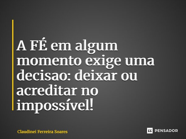 ⁠ A FÉ em algum momento exige uma decisao: deixar ou acreditar no impossível!... Frase de Claudinei Ferreira Soares.