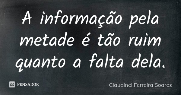 A informação pela metade é tão ruim quanto a falta dela.... Frase de Claudinei Ferreira Soares.