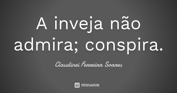 A inveja não admira; conspira.... Frase de Claudinei Ferreira Soares.