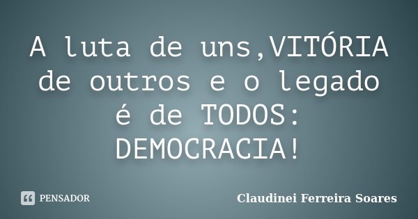 A luta de uns,VITÓRIA de outros e o legado é de TODOS: DEMOCRACIA!... Frase de Claudinei Ferreira Soares.