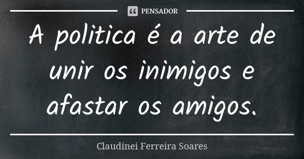 A politica é a arte de unir os inimigos e afastar os amigos.... Frase de Claudinei Ferreira Soares.