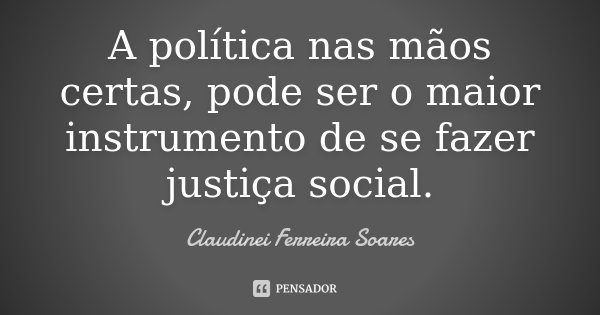 A política nas mãos certas, pode ser o maior instrumento de se fazer justiça social.... Frase de Claudinei Ferreira Soares.