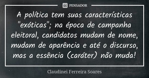 A política tem suas características "exóticas"; na época de campanha eleitoral, candidatos mudam de nome, mudam de aparência e até o discurso, mas a e... Frase de Claudinei Ferreira Soares.