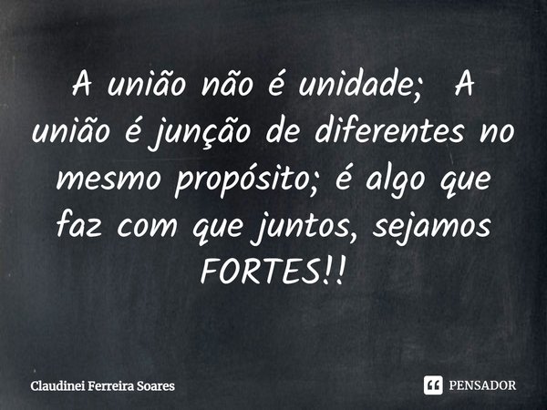 ⁠A união não é unidade;A união é junção de diferentes no mesmo propósito; é algo que faz com que juntos, sejamos FORTES!!... Frase de Claudinei Ferreira Soares.