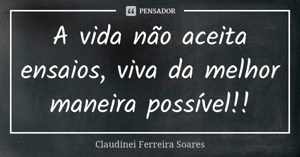 A vida não aceita ensaios, viva da melhor maneira possível!!... Frase de Claudinei Ferreira Soares.
