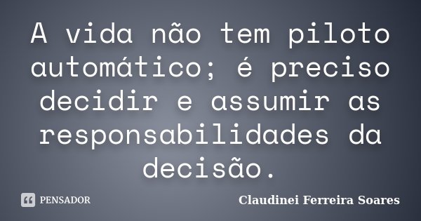 A vida não tem piloto automático; é preciso decidir e assumir as responsabilidades da decisão.... Frase de Claudinei Ferreira Soares.
