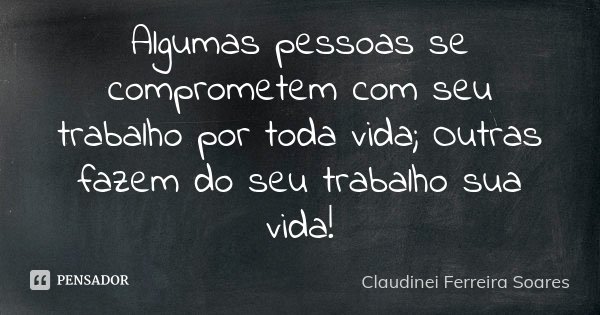 Algumas pessoas se comprometem com seu trabalho por toda vida; Outras fazem do seu trabalho sua vida!... Frase de Claudinei Ferreira Soares.