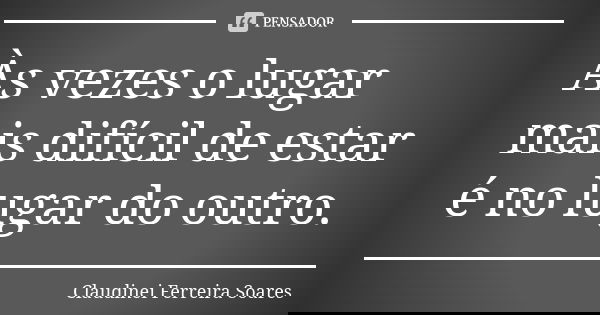 Às vezes o lugar mais difícil de estar é no lugar do outro.... Frase de Claudinei Ferreira Soares.