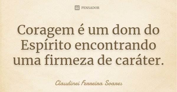 Coragem é um dom do Espírito encontrando uma firmeza de caráter.... Frase de Claudinei Ferreira Soares.