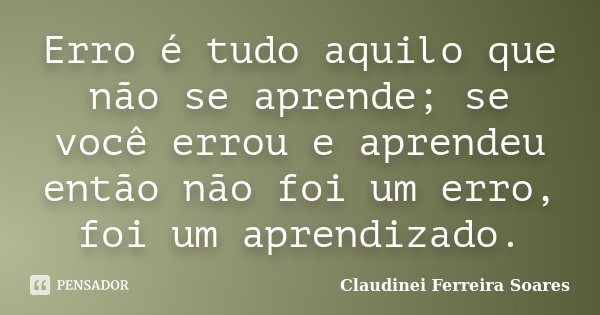 Erro é tudo aquilo que não se aprende; se você errou e aprendeu então não foi um erro, foi um aprendizado.... Frase de Claudinei Ferreira Soares.