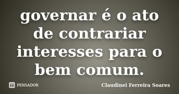 governar é o ato de contrariar interesses para o bem comum.... Frase de Claudinei Ferreira Soares.