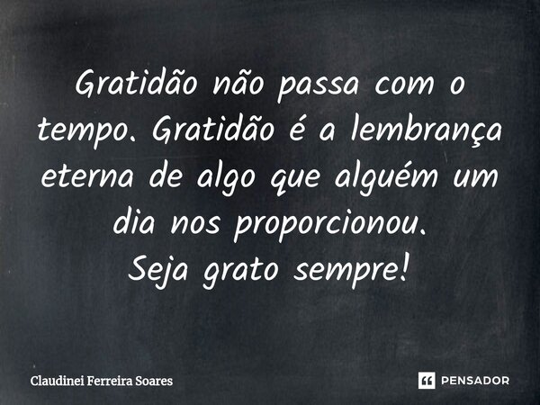 ⁠Gratidão não passa com o tempo. Gratidão é a lembrança eterna de algo que alguém um dia nos proporcionou. Seja grato sempre!... Frase de Claudinei Ferreira Soares.