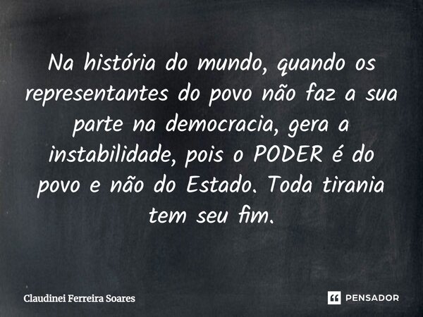 ⁠Na história do mundo, quando os representantes do povo não faz a sua parte na democracia, gera a instabilidade, pois o PODER é do povo e não do Estado. Toda ti... Frase de Claudinei Ferreira Soares.