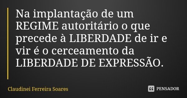 Na implantação de um REGIME autoritário o que precede à LIBERDADE de ir e vir é o cerceamento da LIBERDADE DE EXPRESSÃO.... Frase de Claudinei Ferreira Soares.