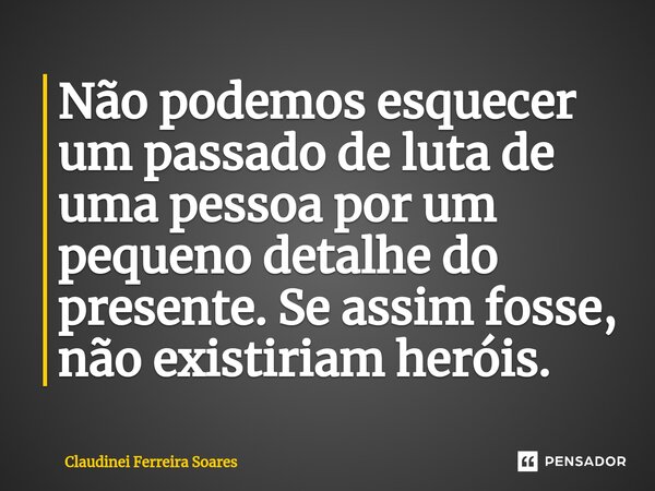 ⁠Não podemos esquecer um passado de luta de uma pessoa por um pequeno detalhe do presente. Se assim fosse, não existiriam heróis.... Frase de Claudinei Ferreira Soares.