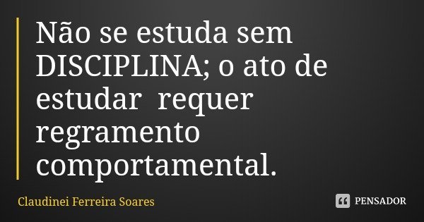 Não se estuda sem DISCIPLINA; o ato de estudar requer regramento comportamental.... Frase de Claudinei Ferreira Soares.