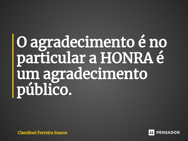 ⁠O agradecimento é no particular a HONRA é um agradecimento público.... Frase de Claudinei Ferreira Soares.