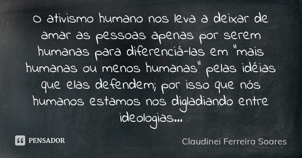 O ativismo humano nos leva a deixar de amar as pessoas apenas por serem humanas para diferenciá-las em "mais humanas ou menos humanas" pelas idéias qu... Frase de Claudinei Ferreira Soares.