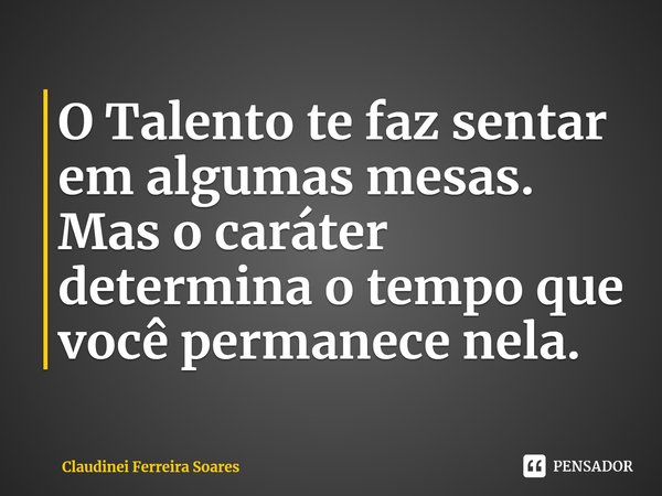 ⁠O Talento te faz sentar em algumas mesas. Mas o caráter determina o tempo que você permanece nela.... Frase de Claudinei Ferreira Soares.