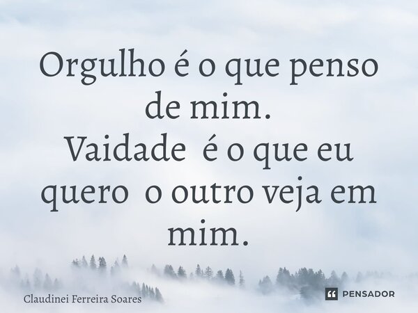 ⁠Orgulho é o que penso de mim. Vaidade é o que eu quero o outro veja em mim.... Frase de Claudinei Ferreira Soares.