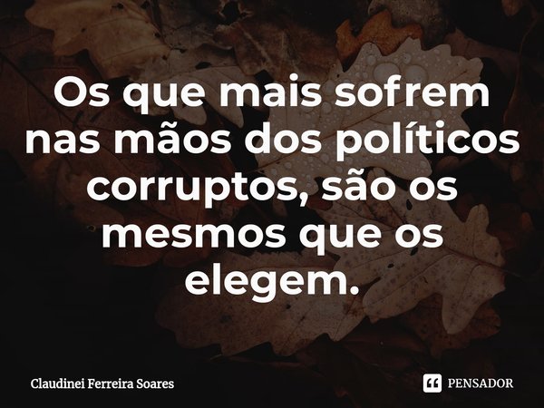 ⁠Os que mais sofrem nas mãos dos políticos corruptos, são os mesmos que os elegem.... Frase de Claudinei Ferreira Soares.