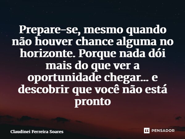 ⁠Prepare-se, mesmo quando não houver chance alguma no horizonte. Porque nada dói mais do que ver a oportunidade chegar… e descobrir que você não está pronto... Frase de Claudinei Ferreira Soares.