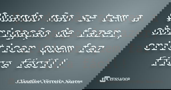 Quando não se tem a obrigação de fazer, criticar quem faz fica fácil!... Frase de Claudinei Ferreira Soares.