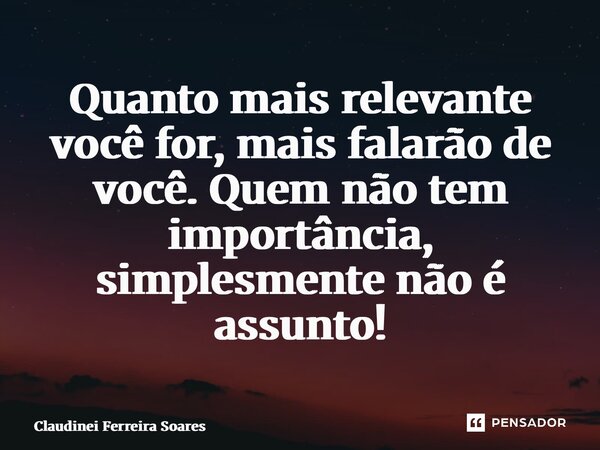 ⁠Quanto mais relevante você for, mais falarão de você. Quem não tem importância, simplesmente não é assunto!... Frase de Claudinei Ferreira Soares.