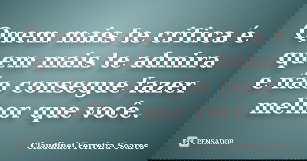 Quem mais te critica é quem mais te admira e não consegue fazer melhor que você.... Frase de Claudinei Ferreira Soares.