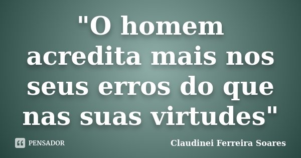 "O homem acredita mais nos seus erros do que nas suas virtudes"... Frase de Claudinei Ferreira Soares.