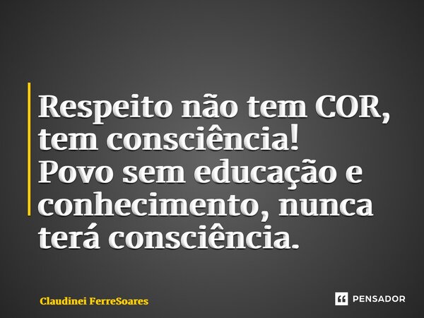 ⁠Respeito não tem COR, tem consciência! Povo sem educação e conhecimento, nunca terá consciência.... Frase de Claudinei Ferreira Soares.