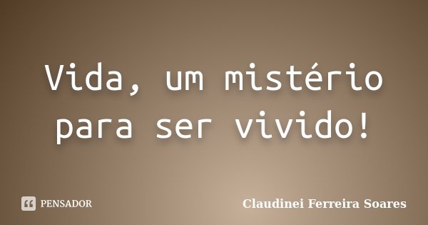 Vida, um mistério para ser vivido!... Frase de Claudinei Ferreira Soares.