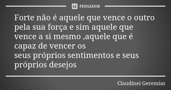 Forte não é aquele que vence o outro pela sua força e sim aquele que vence a si mesmo ,aquele que é capaz de vencer os seus próprios sentimentos e seus próprios... Frase de Claudinei Geremias.