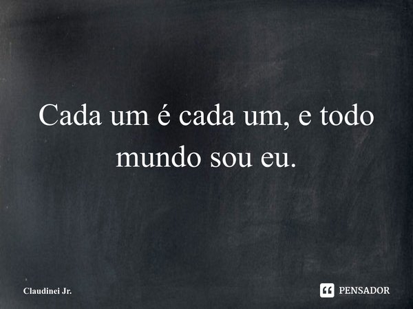 Cada um é cada um, e todo mundo sou eu.... Frase de Claudinei Jr..