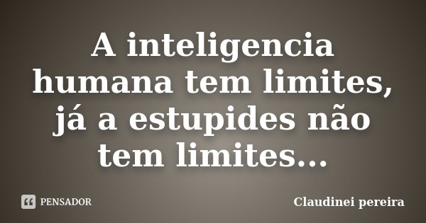 A inteligencia humana tem limites, já a estupides não tem limites...... Frase de Claudinei Pereira.