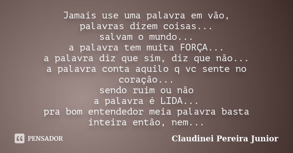 Jamais use uma palavra em vão, palavras dizem coisas... salvam o mundo... a palavra tem muita FORÇA... a palavra diz que sim, diz que não... a palavra conta aqu... Frase de Claudinei Pereira Junior.