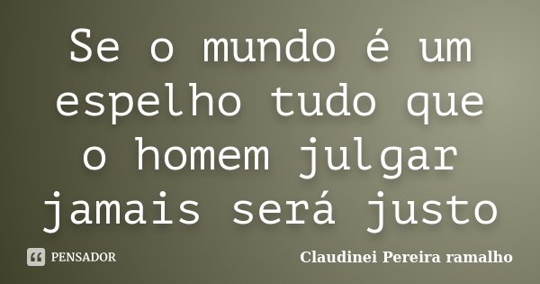 Se o mundo é um espelho tudo que o homem julgar jamais será justo... Frase de Claudinei Pereira ramalho.