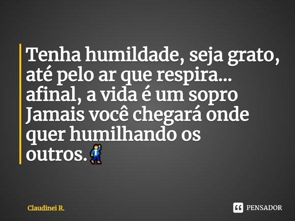Tenha humildade, seja grato, até pelo ar que respira... afinal, a vida é um sopro Jamais você chegará onde quer humilhando os outros.🕺... Frase de Claudinei R..