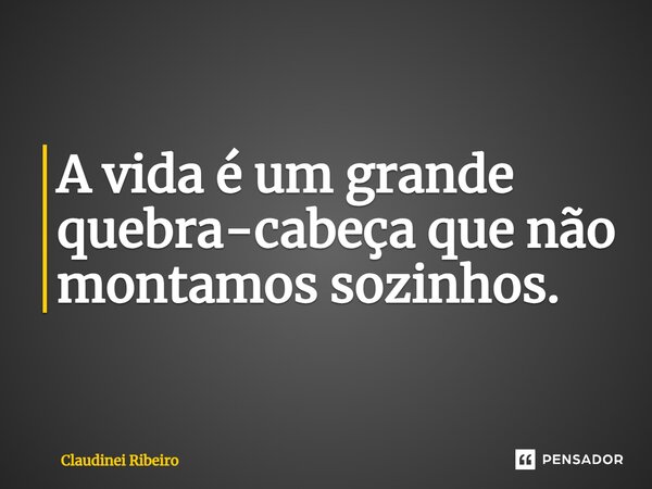A vida é um grande quebra-cabeça que não montamos sozinhos.⁠... Frase de Claudinei Ribeiro.