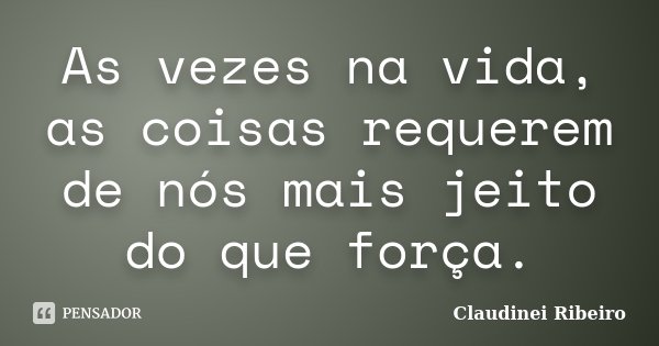 As vezes na vida, as coisas requerem de nós mais jeito do que força.... Frase de Claudinei Ribeiro.