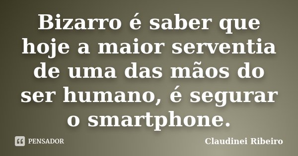 Bizarro é saber que hoje a maior serventia de uma das mãos do ser humano, é segurar o smartphone.... Frase de Claudinei Ribeiro.