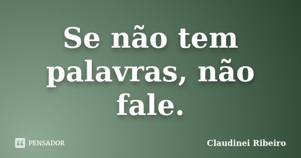 Se não tem palavras, não fale.... Frase de Claudinei Ribeiro.
