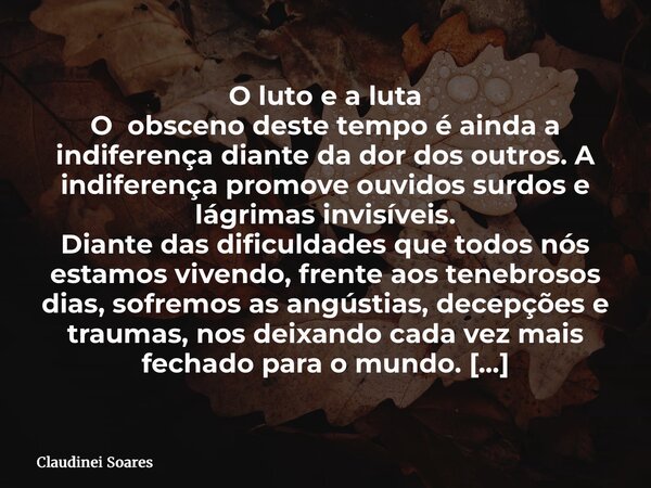 O luto e a luta O obsceno deste tempo é ainda a indiferença diante da dor dos outros. A indiferença promove ouvidos surdos e lágrimas invisíveis. Diante das dif... Frase de Claudinei Soares.