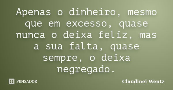 Apenas o dinheiro, mesmo que em excesso, quase nunca o deixa feliz, mas a sua falta, quase sempre, o deixa negregado.... Frase de Claudinei Wentz.