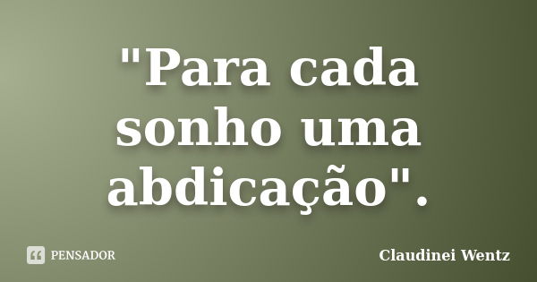 "Para cada sonho uma abdicação".... Frase de Claudinei Wentz.