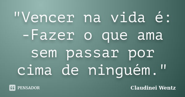 "Vencer na vida é: -Fazer o que ama sem passar por cima de ninguém."... Frase de Claudinei Wentz.