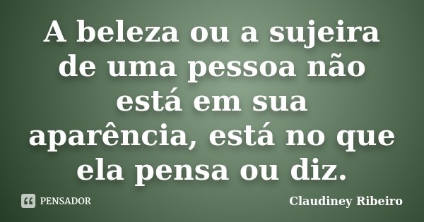 A beleza ou a sujeira de uma pessoa não está em sua aparência, está no que ela pensa ou diz.... Frase de Claudiney Ribeiro.
