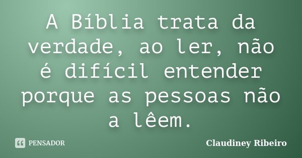 A Bíblia trata da verdade, ao ler, não é difícil entender porque as pessoas não a lêem.... Frase de Claudiney Ribeiro.
