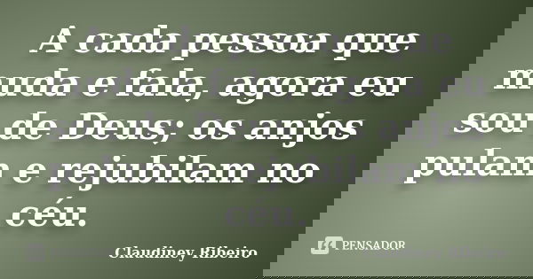 A cada pessoa que muda e fala, agora eu sou de Deus; os anjos pulam e rejubilam no céu.... Frase de Claudiney Ribeiro.