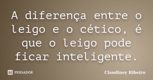 A diferença entre o leigo e o cético, é que o leigo pode ficar inteligente.... Frase de Claudiney Ribeiro.